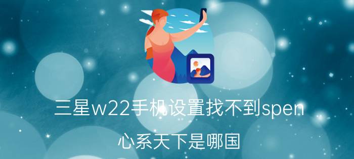 三星w22手机设置找不到spen 心系天下是哪国？